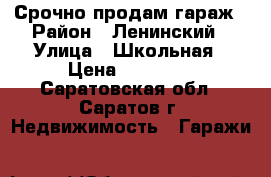 Срочно продам гараж › Район ­ Ленинский › Улица ­ Школьная › Цена ­ 80 000 - Саратовская обл., Саратов г. Недвижимость » Гаражи   